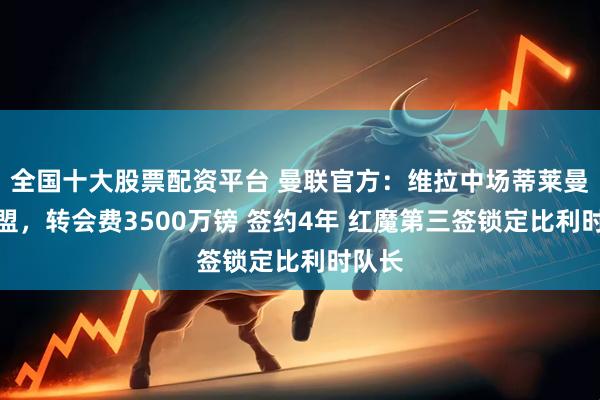 全国十大股票配资平台 曼联官方:维拉中场蒂莱曼斯加盟,转会费3500万镑 签约4年 红魔第三签锁定比利时队长
