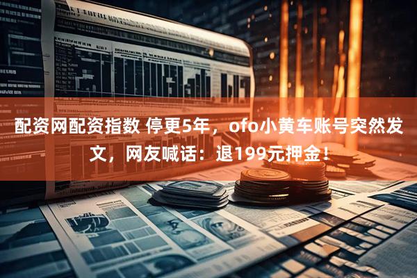 配资网配资指数 停更5年,ofo小黄车账号突然发文,网友喊话:退199元押金!