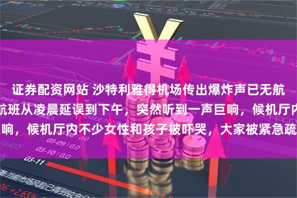 证券配资网站 沙特利雅得机场传出爆炸声已无航班起降,亲历者发声:航班从凌晨延误到下午,突然听到一声巨响,候机厅内不少女性和孩子被吓哭,大家被紧急疏散到附近酒店